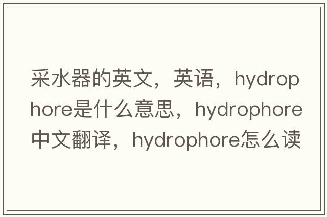 采水器的英文，英語(yǔ)，hydrophore是什么意思，hydrophore中文翻譯，hydrophore怎么讀、發(fā)音、用法及例句