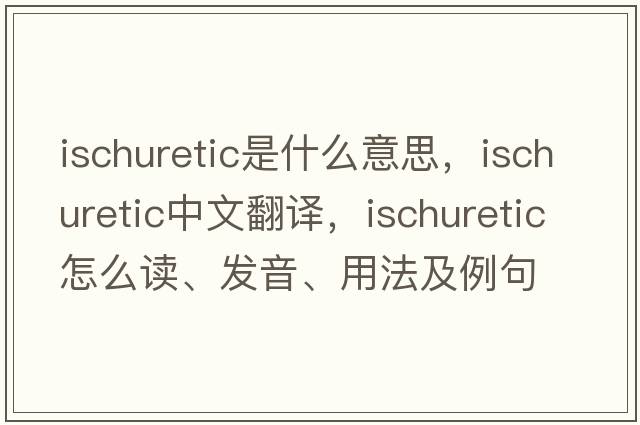 ischuretic是什么意思，ischuretic中文翻譯，ischuretic怎么讀、發(fā)音、用法及例句