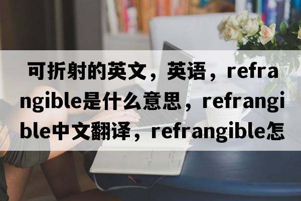  可折射的英文，英語(yǔ)，refrangible是什么意思，refrangible中文翻譯，refrangible怎么讀、發(fā)音、用法及例句