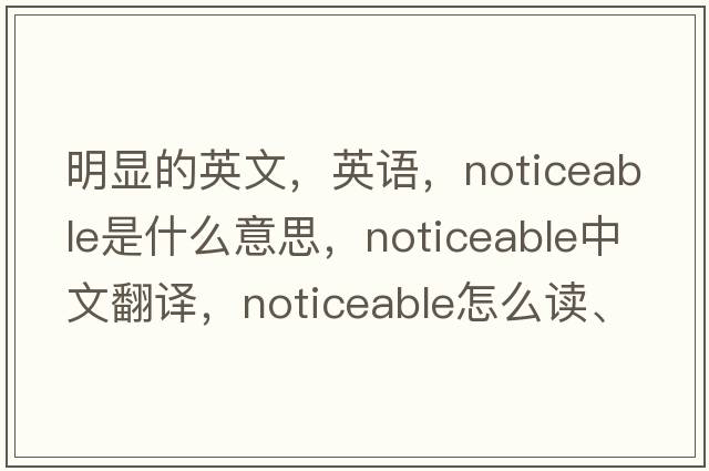 明顯的英文，英語(yǔ)，noticeable是什么意思，noticeable中文翻譯，noticeable怎么讀、發(fā)音、用法及例句