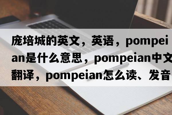 龐培城的英文，英語(yǔ)，Pompeian是什么意思，Pompeian中文翻譯，Pompeian怎么讀、發(fā)音、用法及例句