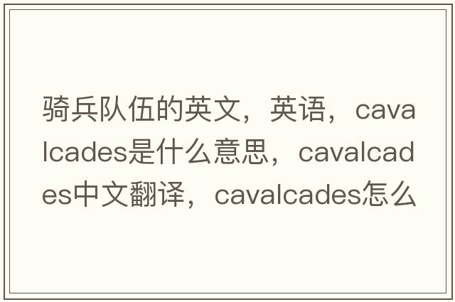 騎兵隊伍的英文，英語(yǔ)，cavalcades是什么意思，cavalcades中文翻譯，cavalcades怎么讀、發(fā)音、用法及例句