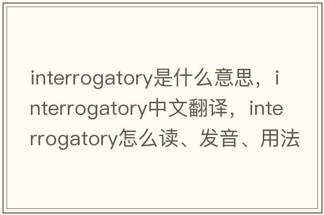 interrogatory是什么意思，interrogatory中文翻譯，interrogatory怎么讀、發(fā)音、用法及例句