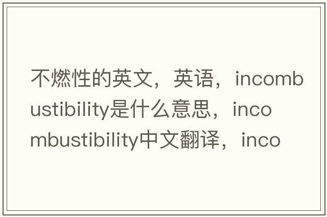 不燃性的英文，英語(yǔ)，incombustibility是什么意思，incombustibility中文翻譯，incombustibility怎么讀、發(fā)音、用法及例句
