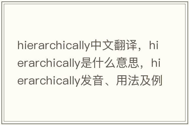 hierarchically中文翻譯，hierarchically是什么意思，hierarchically發(fā)音、用法及例句