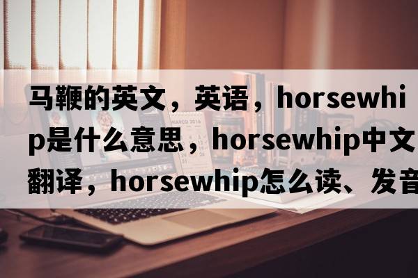 馬鞭的英文，英語(yǔ)，horsewhip是什么意思，horsewhip中文翻譯，horsewhip怎么讀、發(fā)音、用法及例句