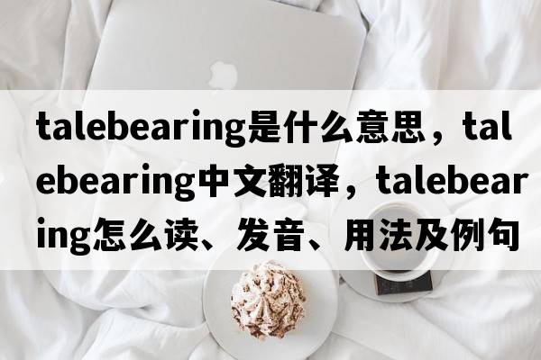 talebearing是什么意思，talebearing中文翻譯，talebearing怎么讀、發(fā)音、用法及例句
