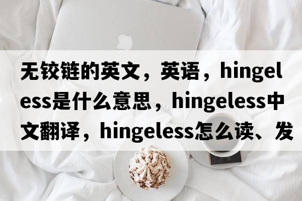 無(wú)鉸鏈的英文，英語(yǔ)，hingeless是什么意思，hingeless中文翻譯，hingeless怎么讀、發(fā)音、用法及例句