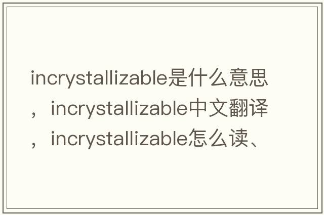 incrystallizable是什么意思，incrystallizable中文翻譯，incrystallizable怎么讀、發(fā)音、用法及例句