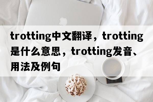 trotting中文翻譯，trotting是什么意思，trotting發(fā)音、用法及例句