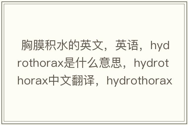  胸膜積水的英文，英語(yǔ)，hydrothorax是什么意思，hydrothorax中文翻譯，hydrothorax怎么讀、發(fā)音、用法及例句
