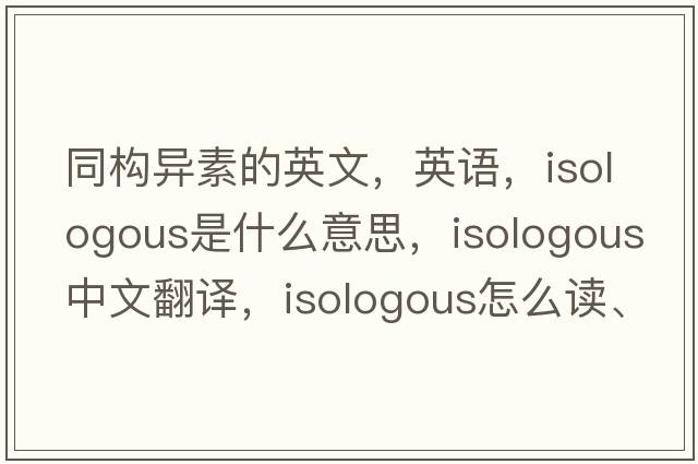 同構異素的英文，英語(yǔ)，isologous是什么意思，isologous中文翻譯，isologous怎么讀、發(fā)音、用法及例句
