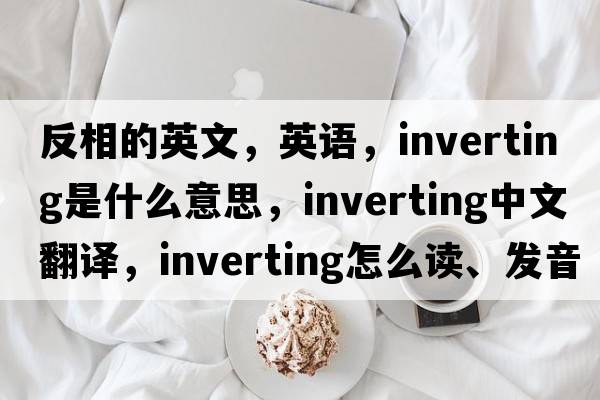反相的英文，英語(yǔ)，inverting是什么意思，inverting中文翻譯，inverting怎么讀、發(fā)音、用法及例句