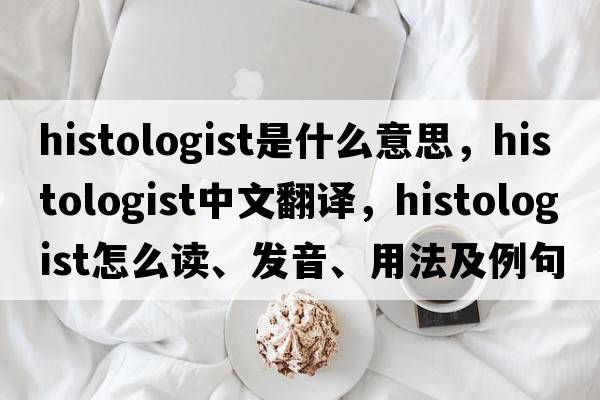 histologist是什么意思，histologist中文翻譯，histologist怎么讀、發(fā)音、用法及例句