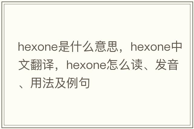 hexone是什么意思，hexone中文翻譯，hexone怎么讀、發(fā)音、用法及例句