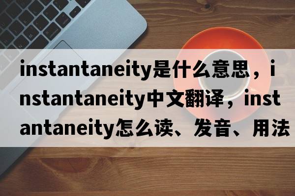 instantaneity是什么意思，instantaneity中文翻譯，instantaneity怎么讀、發(fā)音、用法及例句