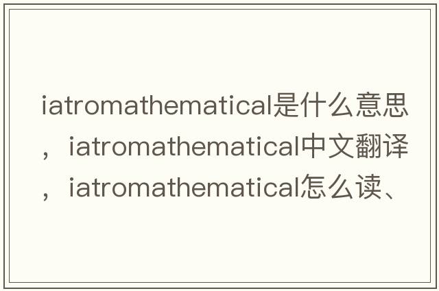 iatromathematical是什么意思，iatromathematical中文翻譯，iatromathematical怎么讀、發(fā)音、用法及例句