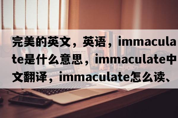 完美的英文，英語(yǔ)，immaculate是什么意思，immaculate中文翻譯，immaculate怎么讀、發(fā)音、用法及例句