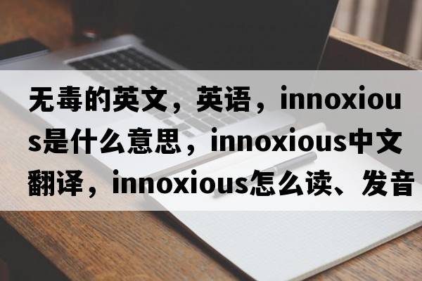 無(wú)毒的英文，英語(yǔ)，innoxious是什么意思，innoxious中文翻譯，innoxious怎么讀、發(fā)音、用法及例句