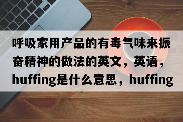 呼吸家用產(chǎn)品的有毒氣味來(lái)振奮精神的做法的英文，英語(yǔ)，huffing是什么意思，huffing中文翻譯，huffing怎么讀、發(fā)音、用法及例句