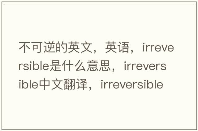不可逆的英文，英語(yǔ)，irreversible是什么意思，irreversible中文翻譯，irreversible怎么讀、發(fā)音、用法及例句