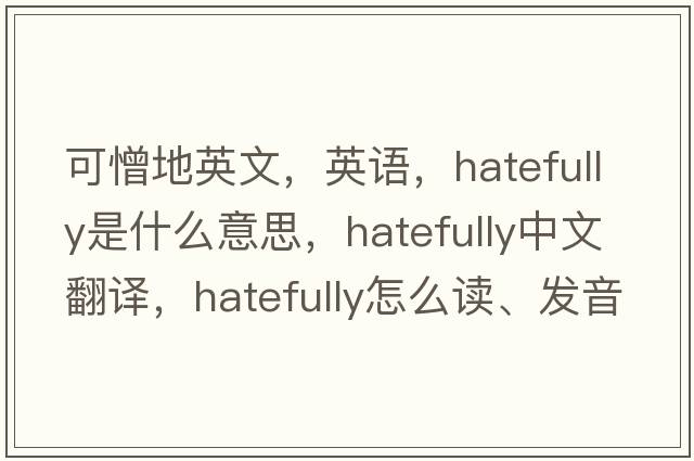 可憎地英文，英語(yǔ)，hatefully是什么意思，hatefully中文翻譯，hatefully怎么讀、發(fā)音、用法及例句