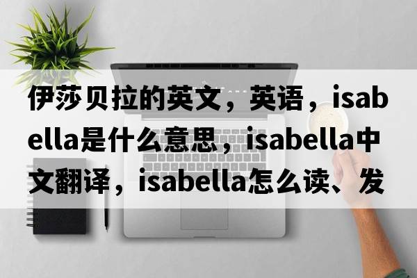 伊莎貝拉的英文，英語(yǔ)，Isabella是什么意思，Isabella中文翻譯，Isabella怎么讀、發(fā)音、用法及例句