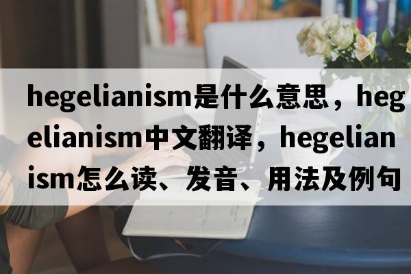 Hegelianism是什么意思，Hegelianism中文翻譯，Hegelianism怎么讀、發(fā)音、用法及例句