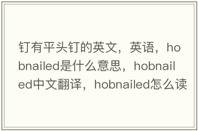 釘有平頭釘的英文，英語(yǔ)，hobnailed是什么意思，hobnailed中文翻譯，hobnailed怎么讀、發(fā)音、用法及例句
