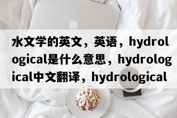 水文學(xué)的英文，英語(yǔ)，hydrological是什么意思，hydrological中文翻譯，hydrological怎么讀、發(fā)音、用法及例句