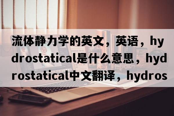 流體靜力學(xué)的英文，英語(yǔ)，hydrostatical是什么意思，hydrostatical中文翻譯，hydrostatical怎么讀、發(fā)音、用法及例句