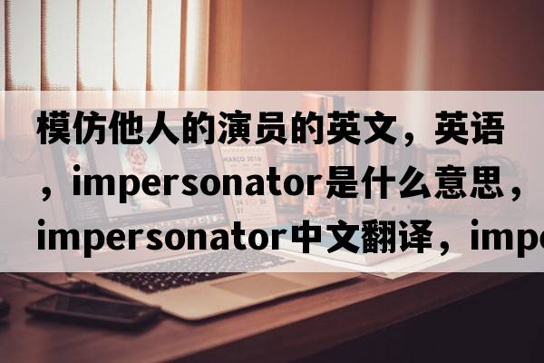 模仿他人的演員的英文，英語(yǔ)，impersonator是什么意思，impersonator中文翻譯，impersonator怎么讀、發(fā)音、用法及例句