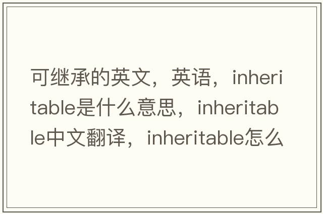 可繼承的英文，英語(yǔ)，inheritable是什么意思，inheritable中文翻譯，inheritable怎么讀、發(fā)音、用法及例句