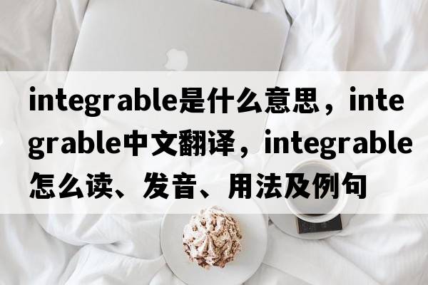 integrable是什么意思，integrable中文翻譯，integrable怎么讀、發(fā)音、用法及例句