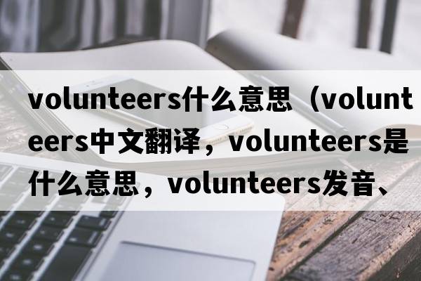 volunteers什么意思（volunteers中文翻譯，volunteers是什么意思，volunteers發(fā)音、用法及例句）