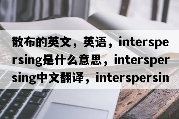 散布的英文，英語(yǔ)，interspersing是什么意思，interspersing中文翻譯，interspersing怎么讀、發(fā)音、用法及例句