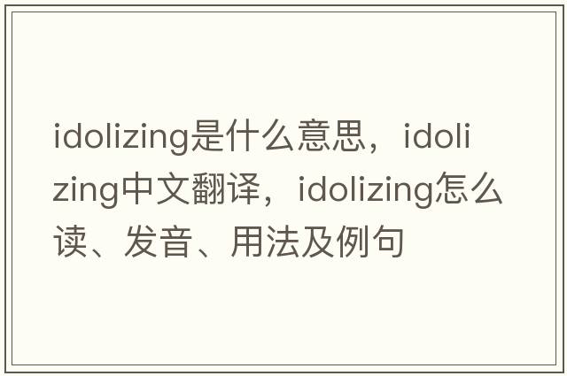 idolizing是什么意思，idolizing中文翻譯，idolizing怎么讀、發(fā)音、用法及例句