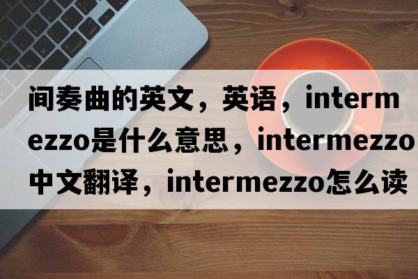 間奏曲的英文，英語(yǔ)，intermezzo是什么意思，intermezzo中文翻譯，intermezzo怎么讀、發(fā)音、用法及例句