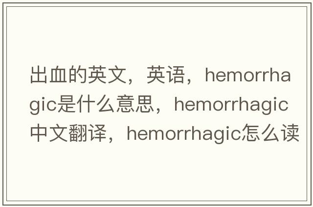 出血的英文，英語(yǔ)，hemorrhagic是什么意思，hemorrhagic中文翻譯，hemorrhagic怎么讀、發(fā)音、用法及例句