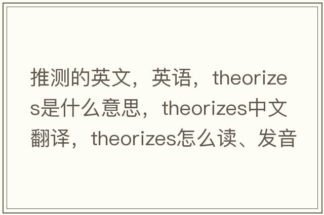 推測的英文，英語(yǔ)，theorizes是什么意思，theorizes中文翻譯，theorizes怎么讀、發(fā)音、用法及例句