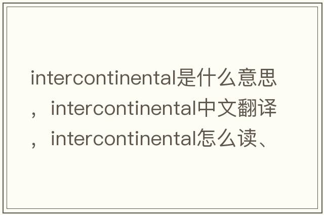 intercontinental是什么意思，intercontinental中文翻譯，intercontinental怎么讀、發(fā)音、用法及例句