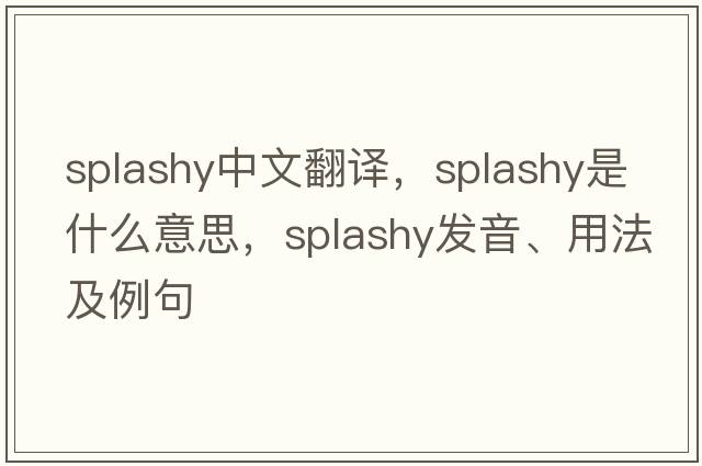 splashy中文翻譯，splashy是什么意思，splashy發(fā)音、用法及例句