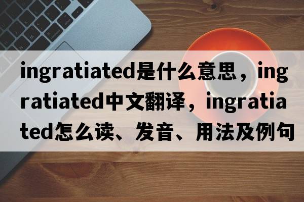 ingratiated是什么意思，ingratiated中文翻譯，ingratiated怎么讀、發(fā)音、用法及例句