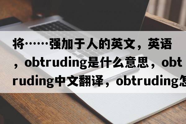 將……強加于人的英文，英語(yǔ)，obtruding是什么意思，obtruding中文翻譯，obtruding怎么讀、發(fā)音、用法及例句