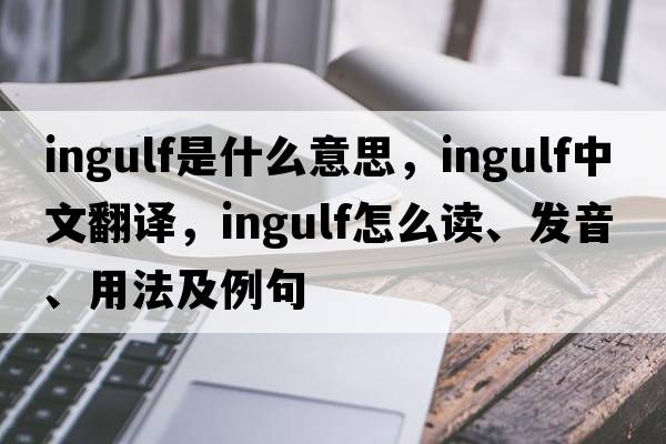 ingulf是什么意思，ingulf中文翻譯，ingulf怎么讀、發(fā)音、用法及例句