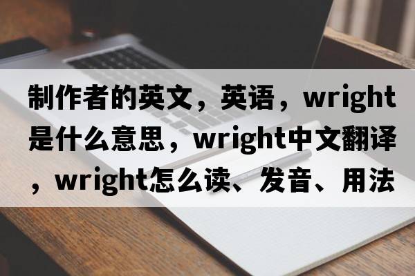 制作者的英文，英語(yǔ)，wright是什么意思，wright中文翻譯，wright怎么讀、發(fā)音、用法及例句