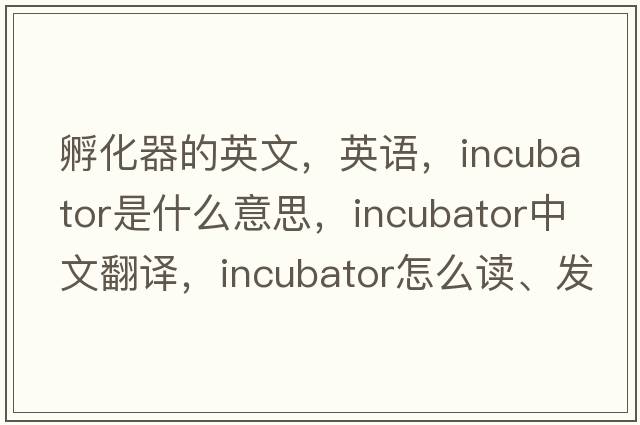 孵化器的英文，英語(yǔ)，incubator是什么意思，incubator中文翻譯，incubator怎么讀、發(fā)音、用法及例句