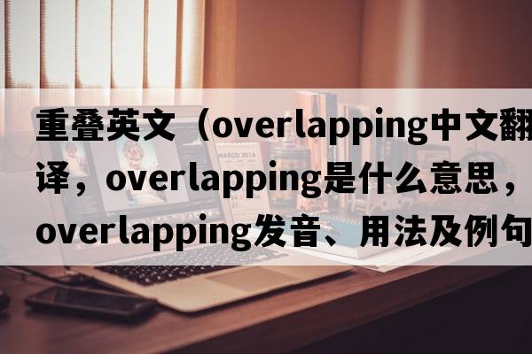重疊英文（overlapping中文翻譯，overlapping是什么意思，overlapping發(fā)音、用法及例句）