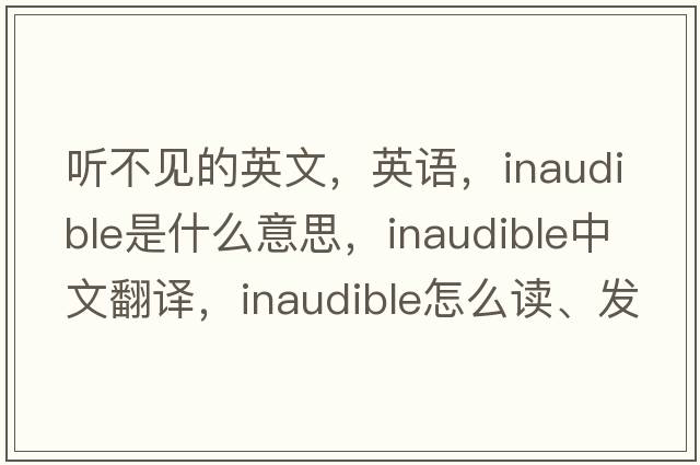 聽(tīng)不見(jiàn)的英文，英語(yǔ)，inaudible是什么意思，inaudible中文翻譯，inaudible怎么讀、發(fā)音、用法及例句