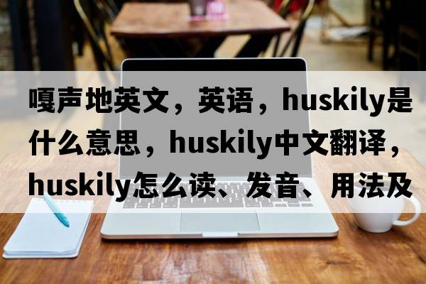 嘎聲地英文，英語(yǔ)，huskily是什么意思，huskily中文翻譯，huskily怎么讀、發(fā)音、用法及例句